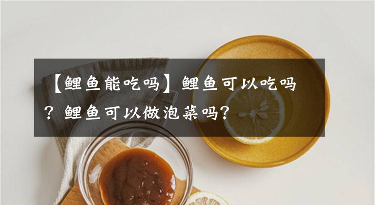 【鲤鱼能吃吗】鲤鱼可以吃吗？鲤鱼可以做泡菜吗？