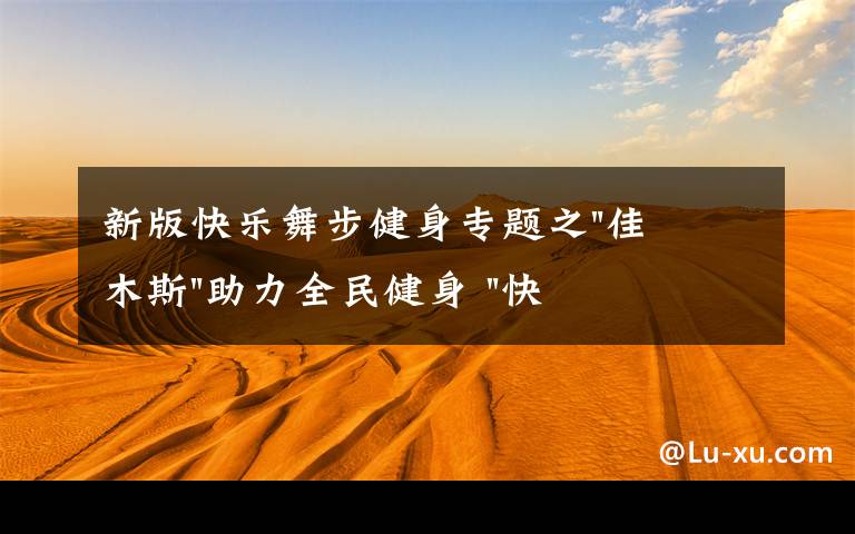 新版快乐舞步健身专题之"佳木斯"助力全民健身 "快乐舞步"走起来