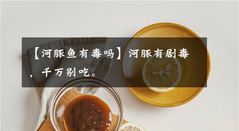 【河豚鱼有毒吗】河豚有剧毒，千万别吃。