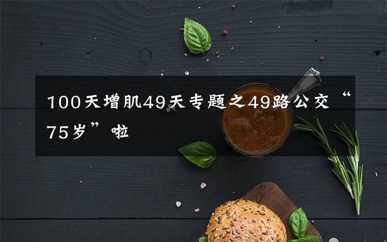 100天增肌49天专题之49路公交“75岁”啦