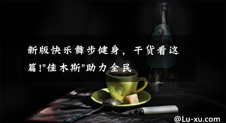 新版快乐舞步健身,干货看这篇!"佳木斯"助力全民健身 "快乐舞步"走起来
