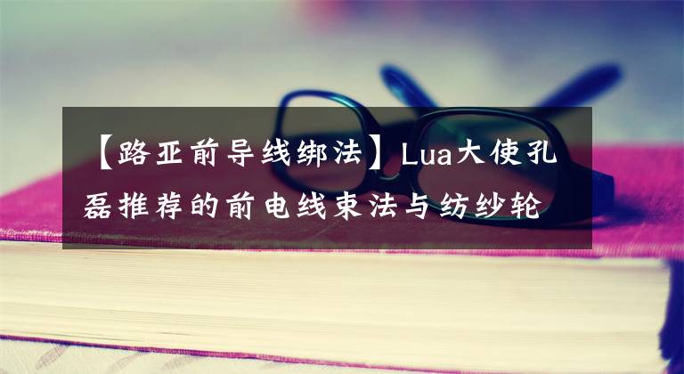 【路亚前导线绑法】Lua大使孔磊推荐的前电线束法与纺纱轮完美结合，真的很好用。