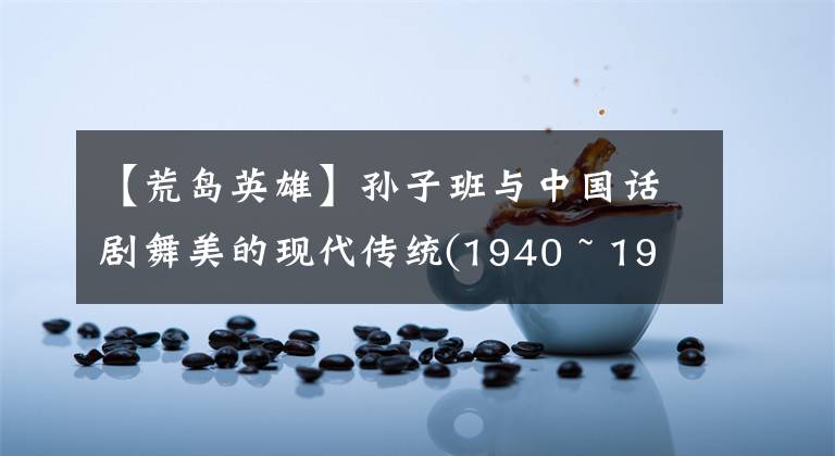 【荒岛英雄】孙子班与中国话剧舞美的现代传统(1940 ~ 1945)