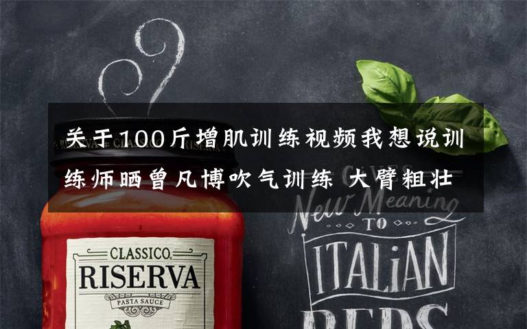 关于100斤增肌训练视频我想说训练师晒曾凡博吹气训练 大臂粗壮&增肌明显