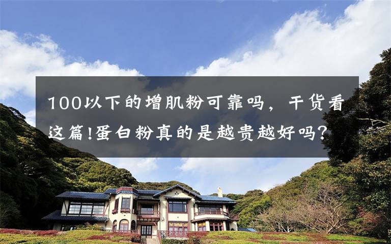 100以下的增肌粉可靠吗,干货看这篇!蛋白粉真的是越贵越好吗?未必。关键得看适不适合自己