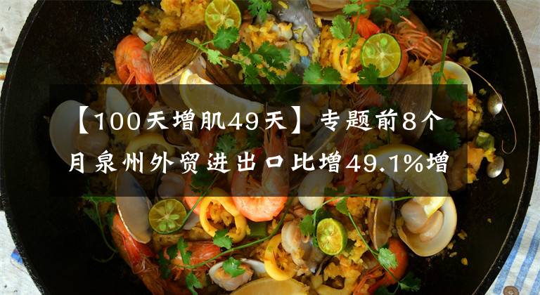 【100天增肌49天】专题前8个月泉州外贸进出口比增49.1%增速 居全省首位