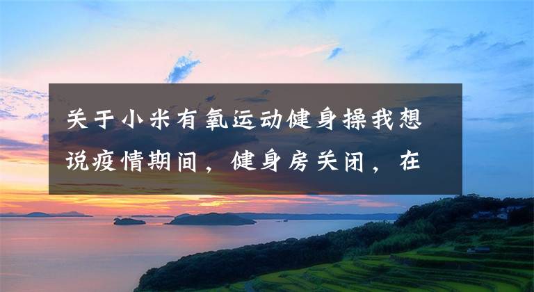关于小米有氧运动健身操我想说疫情期间,健身房关闭,在家怎么运动减肥?