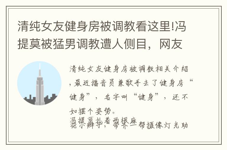 清纯女友健身房被调教看这里!冯提莫被猛男调教遭人侧目，网友：咦，我发现了不得了的东西……