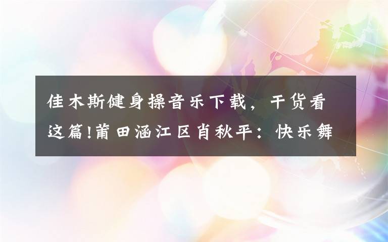 佳木斯健身操音乐下载,干货看这篇!莆田涵江区肖秋平:快乐舞步跳出健康生活