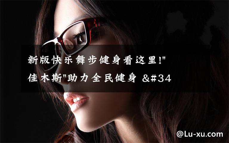 新版快乐舞步健身看这里!"佳木斯"助力全民健身 "快乐舞步"走起来