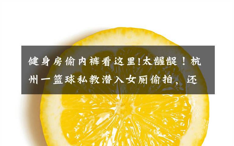 健身房偷内裤看这里!太龌龊！杭州一篮球私教潜入女厕偷拍，还只穿一条短裤