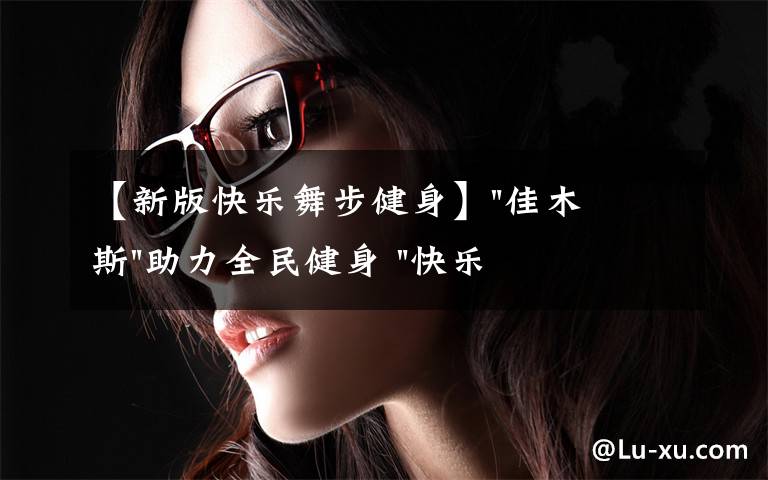 【新版快乐舞步健身】"佳木斯"助力全民健身 "快乐舞步"走起来