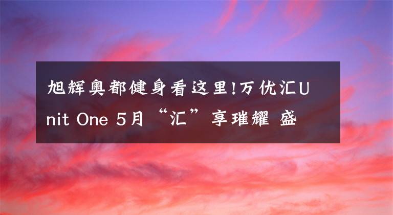 旭辉奥都健身看这里!万优汇Unit One 5月“汇”享璀耀 盛启绽放