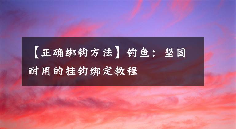 【正确绑钩方法】钓鱼：坚固耐用的挂钩绑定教程