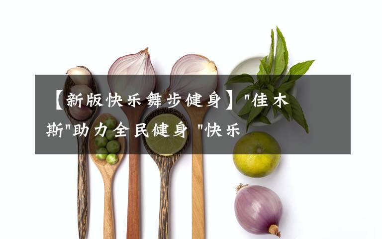 【新版快乐舞步健身】"佳木斯"助力全民健身 "快乐舞步"走起来