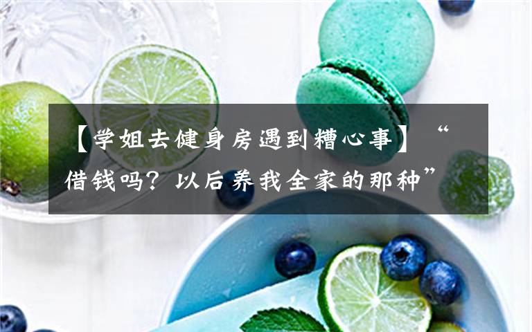 【学姐去健身房遇到糟心事】“借钱吗?以后养我全家的那种”