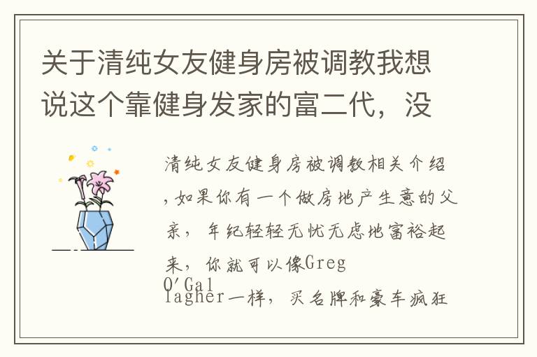 关于清纯女友健身房被调教我想说这个靠健身发家的富二代，没准是好莱坞下一个巨石强森
