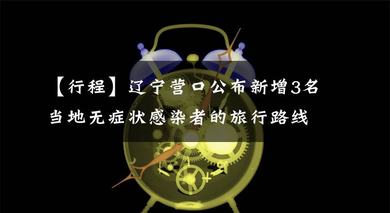 【行程】辽宁营口公布新增3名当地无症状感染者的旅行路线。