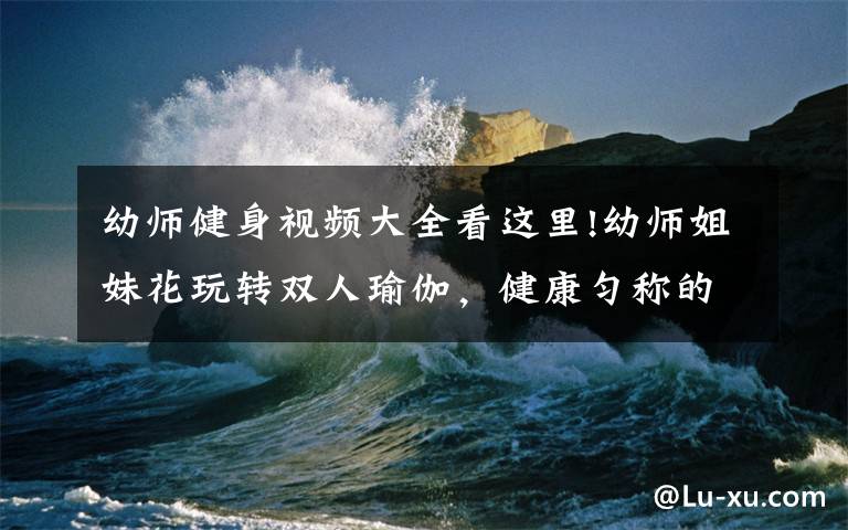 幼师健身视频大全看这里!幼师姐妹花玩转双人瑜伽,健康匀称的身材,演绎出别样的性感!