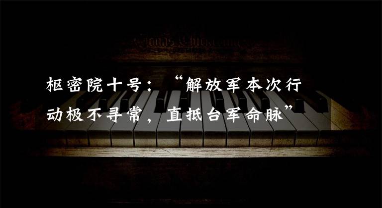枢密院十号:“解放军本次行动极不寻常,直抵台军命脉”