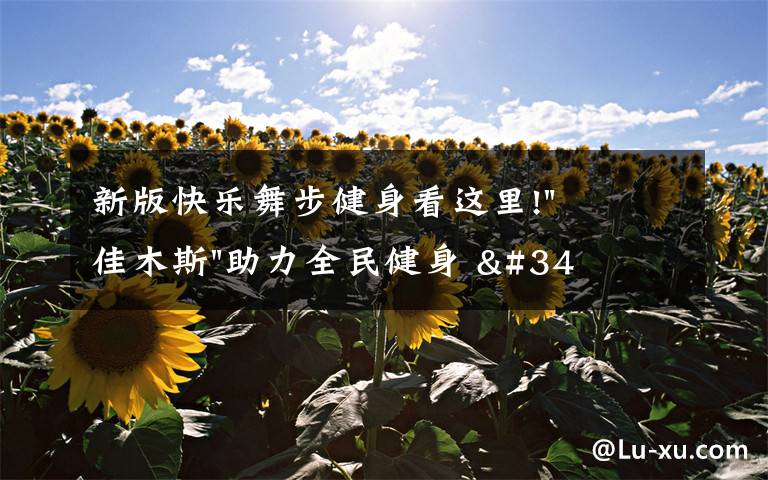 新版快乐舞步健身看这里!"佳木斯"助力全民健身 "快乐舞步"走起来