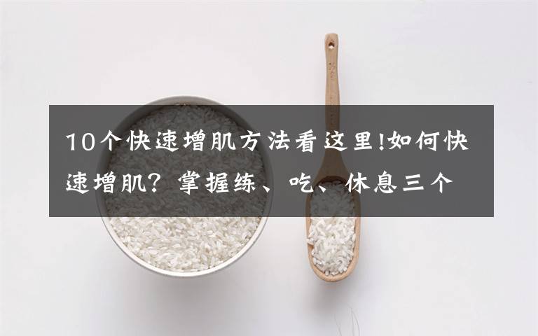 10个快速增肌方法看这里!如何快速增肌?掌握练、吃、休息三个原则,练出肌肉身材