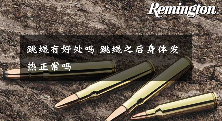 跳绳有好处吗 跳绳之后身体发热正常吗