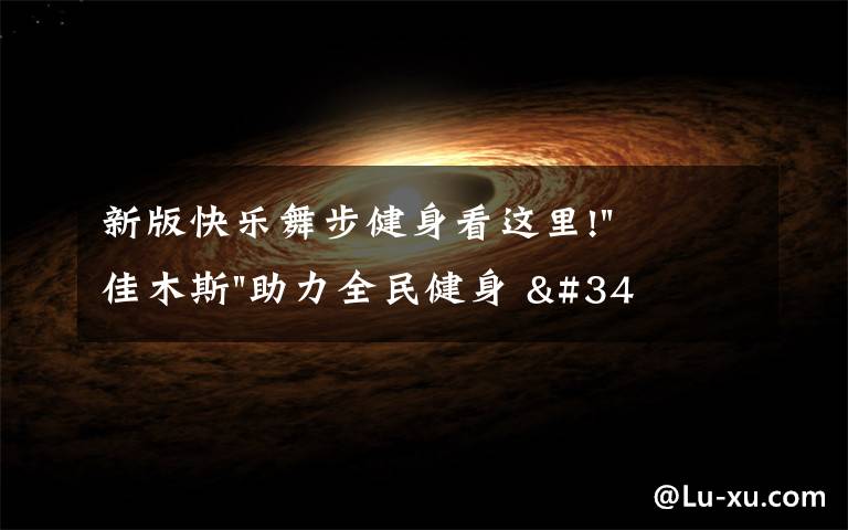 新版快乐舞步健身看这里!"佳木斯"助力全民健身 "快乐舞步"走起来