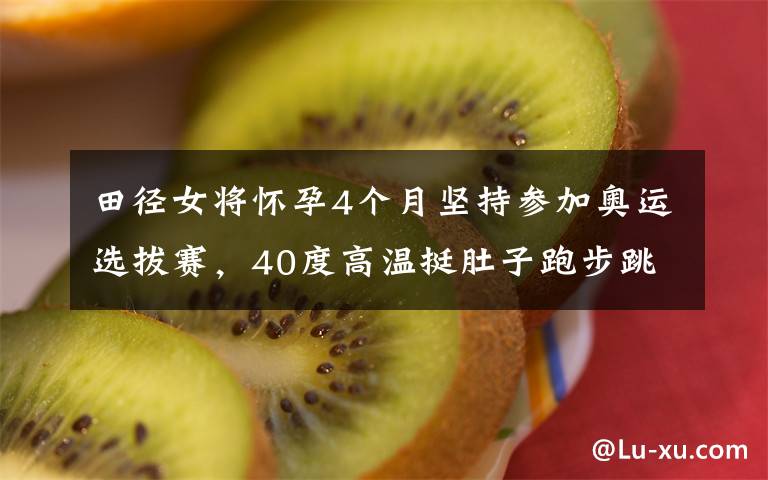 田径女将怀孕4个月坚持参加奥运选拔赛，40度高温挺肚子跑步跳高
