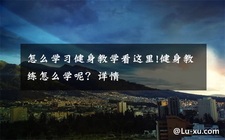 怎么学习健身教学看这里!健身教练怎么学呢?详情