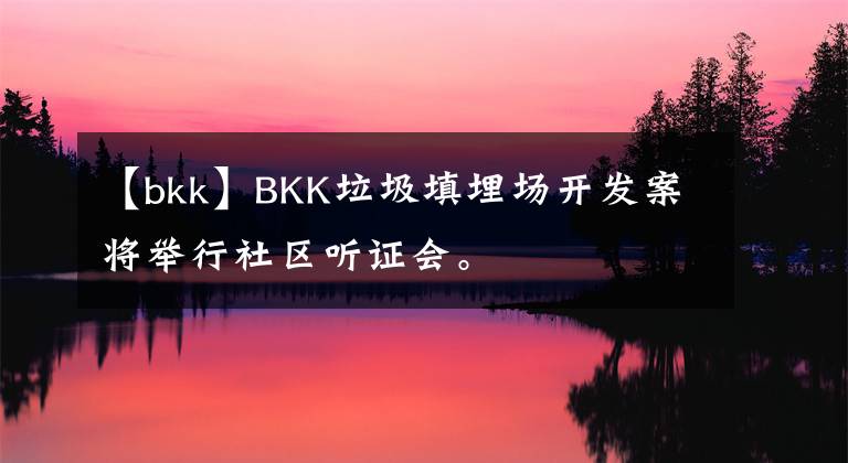 【bkk】BKK垃圾填埋场开发案将举行社区听证会。