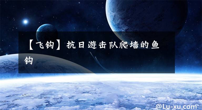 【飞钩】抗日游击队爬墙的鱼钩