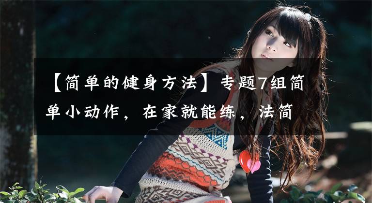 【简单的健身方法】专题7组简单小动作,在家就能练,法简效宏!懒人的“福音”哦