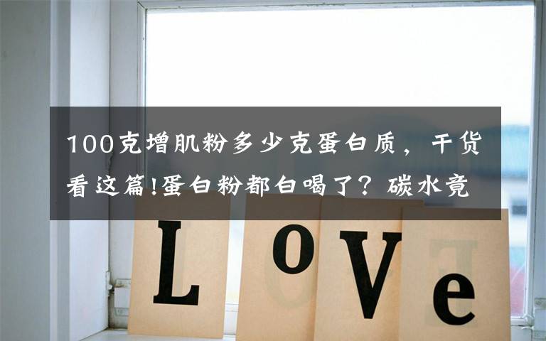 100克增肌粉多少克蛋白质,干货看这篇!蛋白粉都白喝了?碳水竟比蛋白还重要?