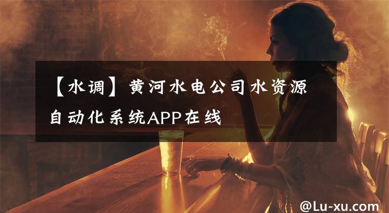 【水调】黄河水电公司水资源自动化系统APP在线