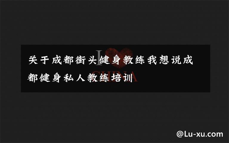 关于成都街头健身教练我想说成都健身私人教练培训