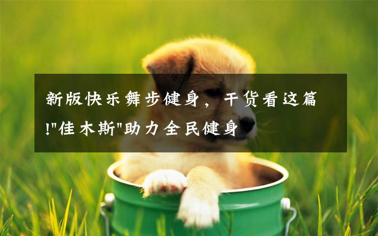 新版快乐舞步健身，干货看这篇!"佳木斯"助力全民健身 "快乐舞步"走起来