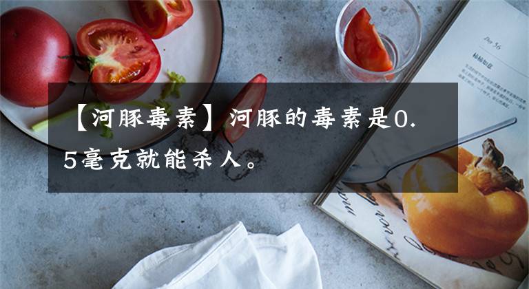 【河豚毒素】河豚的毒素是0.5毫克就能杀人。