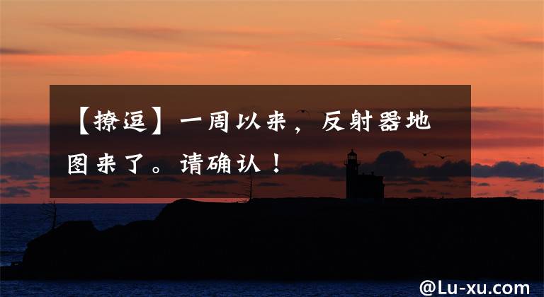 【撩逗】一周以来,反射器地图来了。请确认!