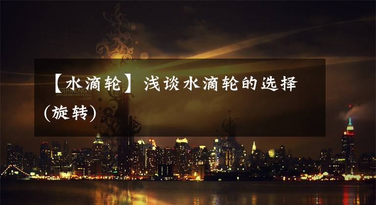 【水滴轮】浅谈水滴轮的选择(旋转)