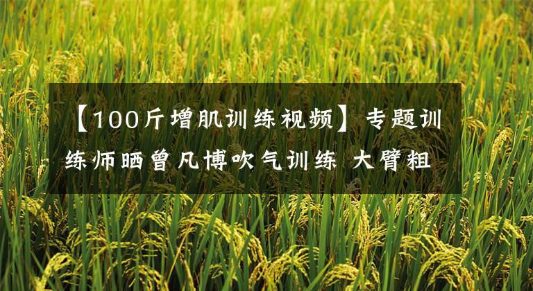 【100斤增肌训练视频】专题训练师晒曾凡博吹气训练 大臂粗壮&增肌明显