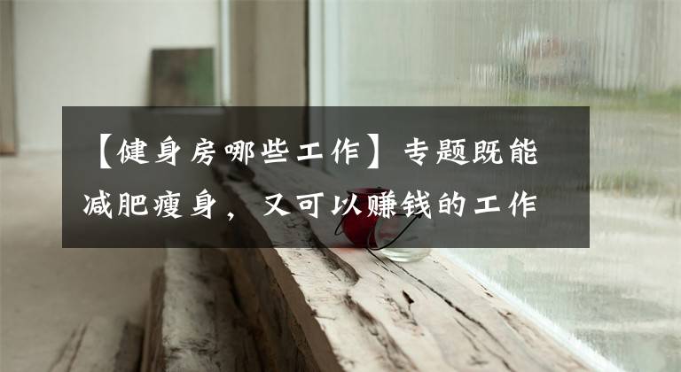 【健身房哪些工作】专题既能减肥瘦身,又可以赚钱的工作