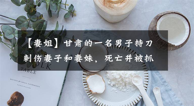 【妻姐】甘肃的一名男子持刀刺伤妻子和妻妹，死亡并被抓获。