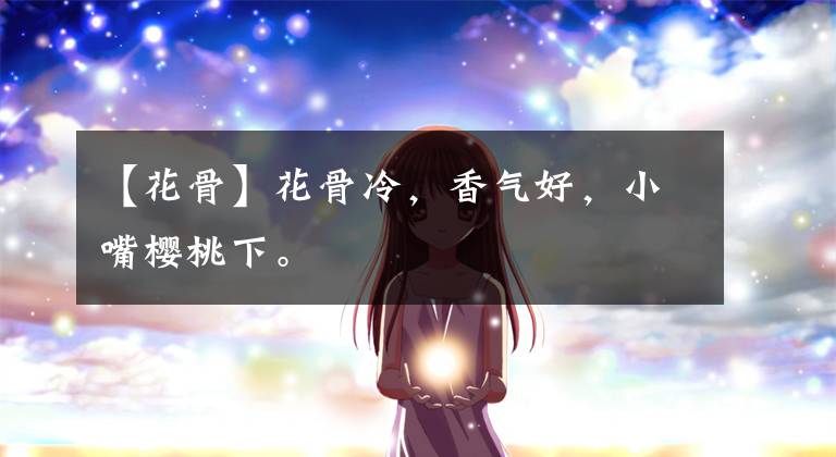 【花骨】花骨冷,香气好,小嘴樱桃下。