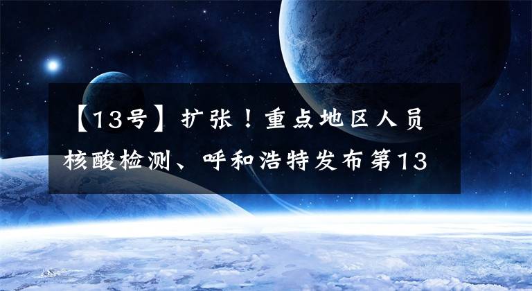【13号】扩张！重点地区人员核酸检测、呼和浩特发布第13号公告。