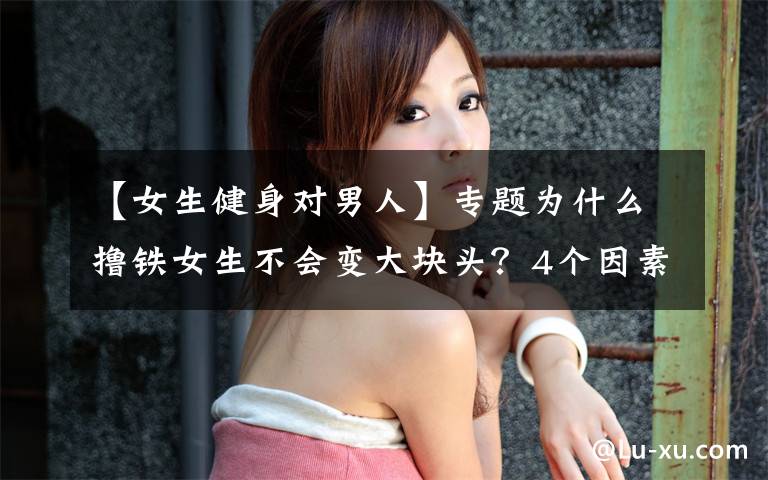 【女生健身对男人】专题为什么撸铁女生不会变大块头?4个因素影响了肌肉生长