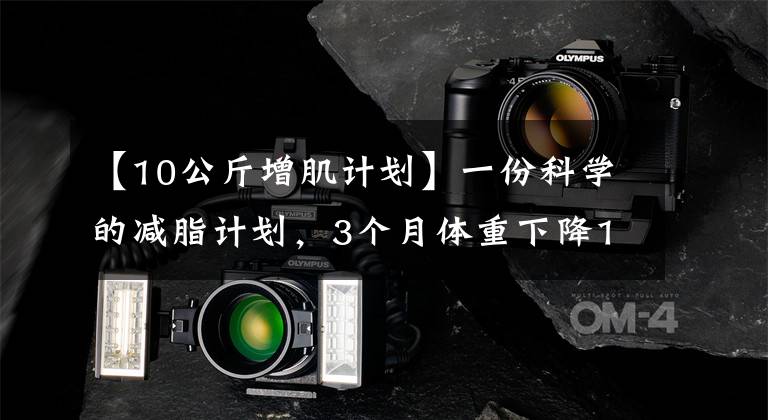 【10公斤增肌计划】一份科学的减脂计划,3个月体重下降15斤以上