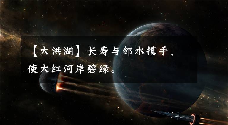 【大洪湖】长寿与邻水携手，使大红河岸碧绿。