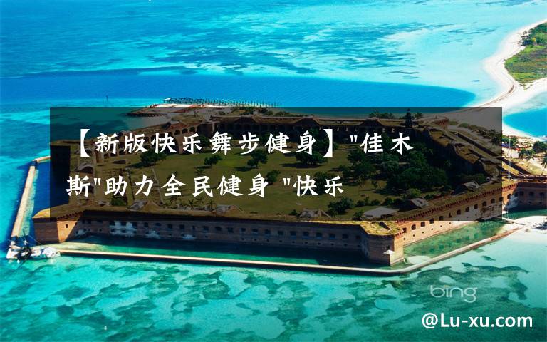 【新版快乐舞步健身】"佳木斯"助力全民健身 "快乐舞步"走起来