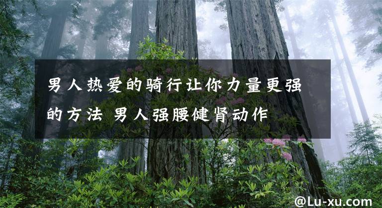 男人热爱的骑行让你力量更强的方法 男人强腰健肾动作